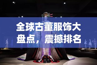 全球古董服饰大盘点，震撼排名，揭秘传世之宝！