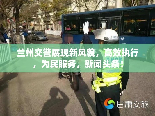 兰州交警展现新风貌，高效执行，为民服务，新闻头条！