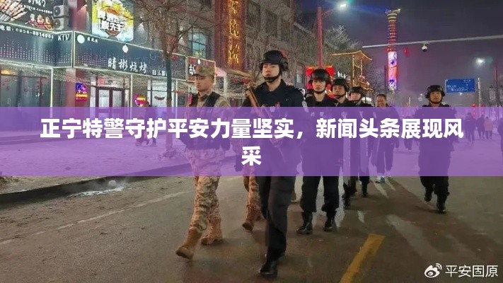 正宁特警守护平安力量坚实，新闻头条展现风采