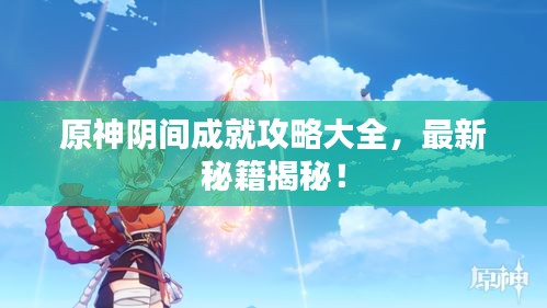 原神阴间成就攻略大全，最新秘籍揭秘！