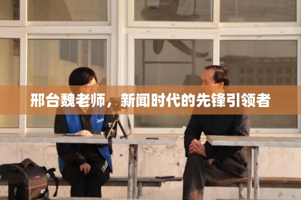 邢台魏老师，新闻时代的先锋引领者