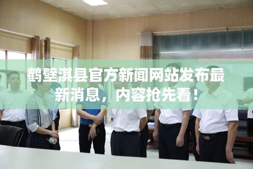 鹤壁淇县官方新闻网站发布最新消息，内容抢先看！