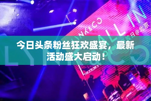 今日头条粉丝狂欢盛宴，最新活动盛大启动！