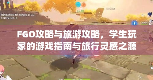 FGO攻略与旅游攻略，学生玩家的游戏指南与旅行灵感之源