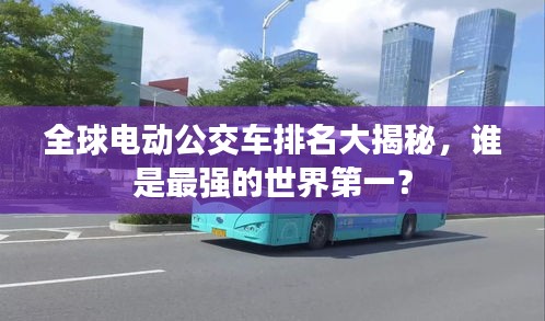全球电动公交车排名大揭秘，谁是最强的世界第一？