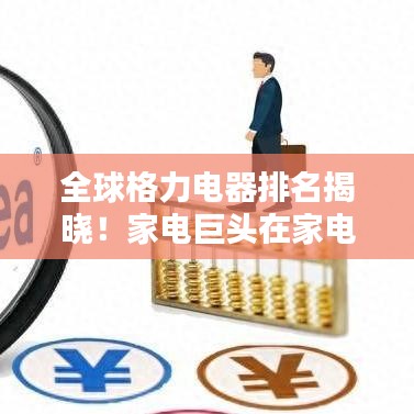 全球格力电器排名揭晓！家电巨头在家电领域的地位与影响力不容小觑