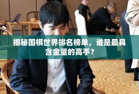 揭秘围棋世界排名榜单，谁是最具含金量的高手？