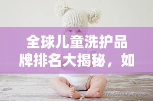 全球儿童洗护品牌排名大揭秘，如何为孩子挑选最佳洗护产品？