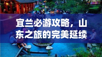 宜兰必游攻略，山东之旅的完美延续体验