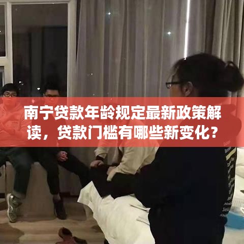 南宁贷款年龄规定最新政策解读，贷款门槛有哪些新变化？