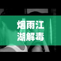 烟雨江湖解毒攻略大全，最新指南助你轻松解决毒药困扰！
