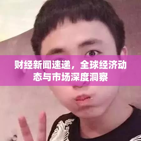 财经新闻速递，全球经济动态与市场深度洞察