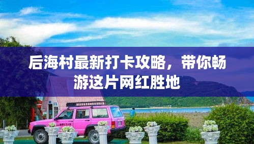 后海村最新打卡攻略，带你畅游这片网红胜地