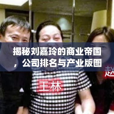 揭秘刘嘉玲的商业帝国，公司排名与产业版图概览