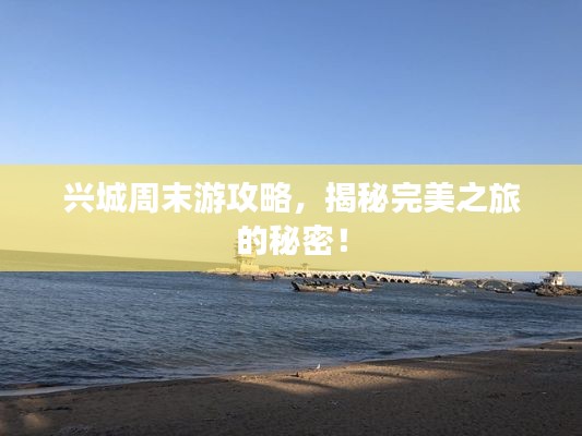 兴城周末游攻略，揭秘完美之旅的秘密！
