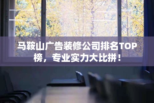 马鞍山广告装修公司排名TOP榜，专业实力大比拼！