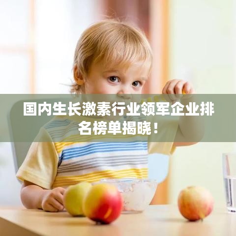 国内生长激素行业领军企业排名榜单揭晓！