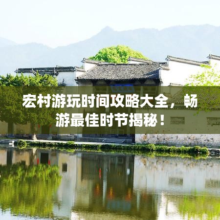 宏村游玩时间攻略大全，畅游最佳时节揭秘！