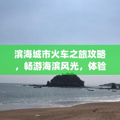 滨海城市火车之旅攻略，畅游海滨风光，体验火车之旅的魅力！