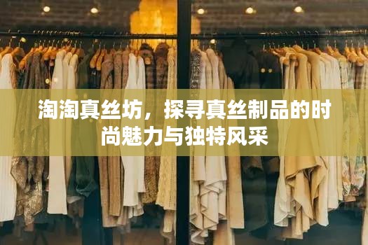 淘淘真丝坊，探寻真丝制品的时尚魅力与独特风采