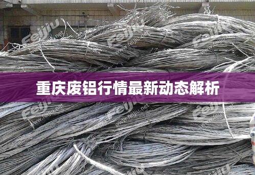 重庆废铝行情最新动态解析