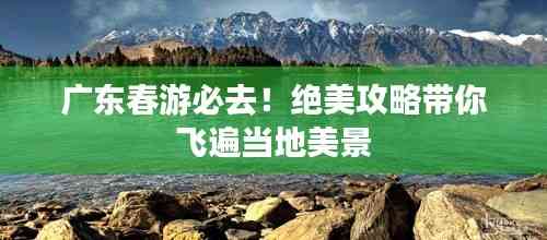 广东春游必去!绝美攻略带你飞遍当地美景