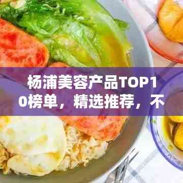 杨浦美容产品TOP10榜单,精选推荐,不容错过!
