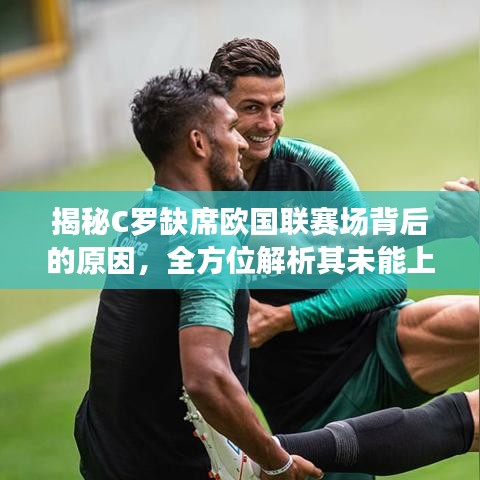 揭秘C罗缺席欧国联赛场背后的原因，全方位解析其未能上场之谜