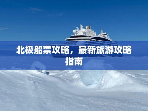 北极船票攻略，最新旅游攻略指南