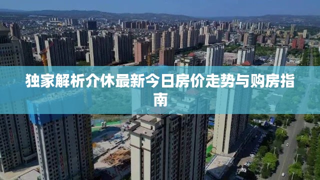 独家解析介休最新今日房价走势与购房指南