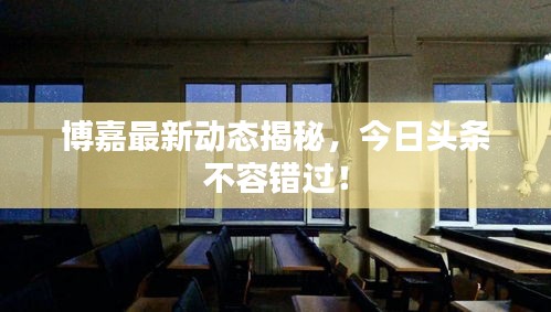 博嘉最新动态揭秘，今日头条不容错过！