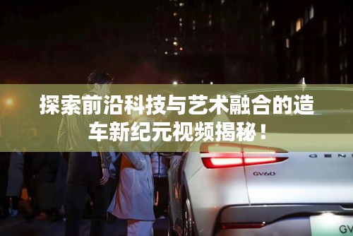 探索前沿科技与艺术融合的造车新纪元视频揭秘！
