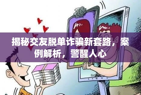 揭秘交友脱单诈骗新套路，案例解析，警醒人心