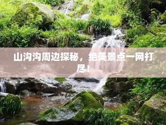 山沟沟周边探秘，绝美景点一网打尽！