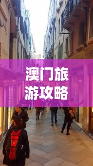 澳门旅游攻略大揭秘，畅游古老街巷，体验澳门独特风情！