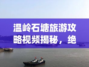 温岭石塘旅游攻略视频揭秘，绝美海滨小镇探索之旅