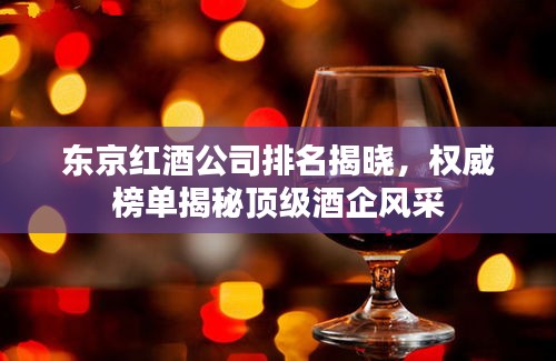 东京红酒公司排名揭晓，权威榜单揭秘顶级酒企风采