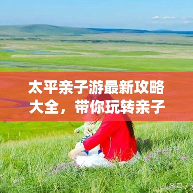 太平亲子游最新攻略大全，带你玩转亲子游！