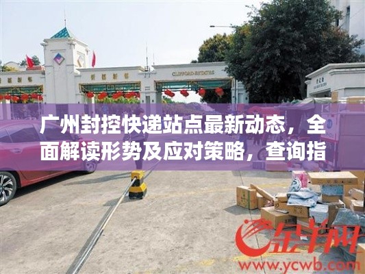广州封控快递站点最新动态，全面解读形势及应对策略，查询指南一网打尽