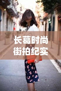 长葛时尚街拍纪实，捕捉最新潮流风尚的视频记录