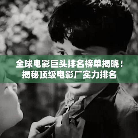 全球电影巨头排名榜单揭晓！揭秘顶级电影厂实力排名