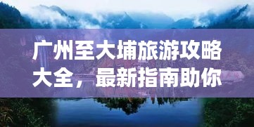 广州至大埔旅游攻略大全，最新指南助你畅游胜地！