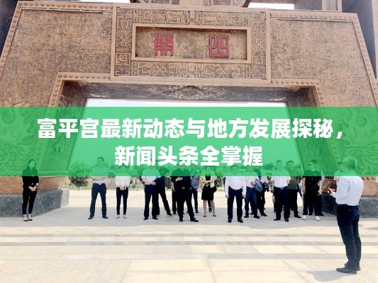 富平宫最新动态与地方发展探秘，新闻头条全掌握