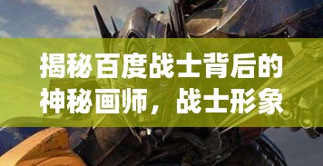 揭秘百度战士背后的神秘画师，战士形象创作之旅探秘！